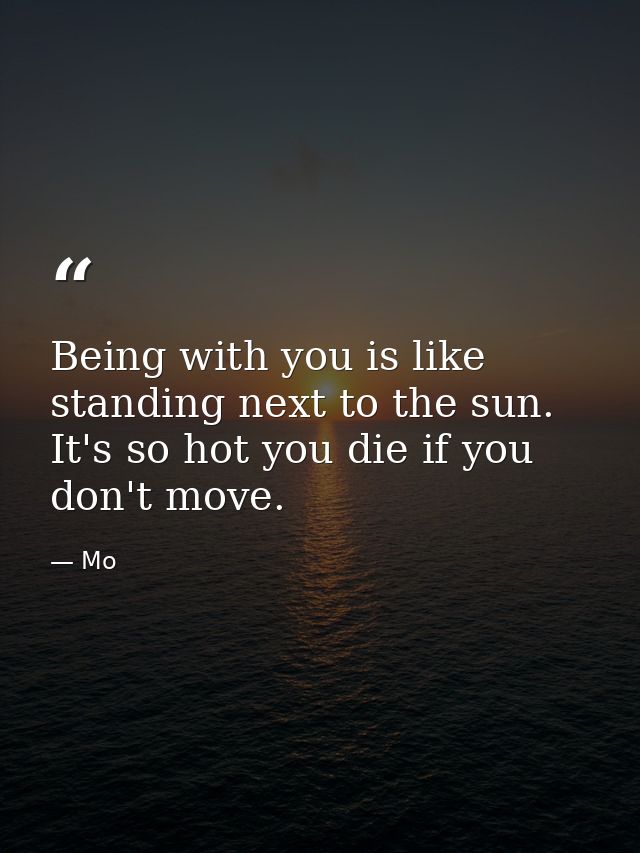 Being with you is like standing next to the sun. It's so hot you die if you don't move. — Mo