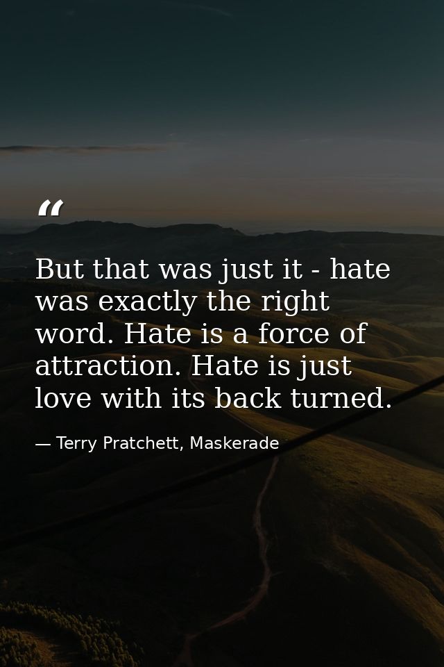 But that was just it - hate was exactly the right word. Hate is a force of attraction. Hate is just love with its back t — Terry Pratchett, Maskerade