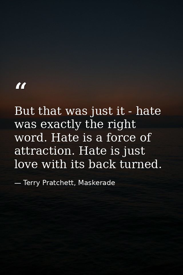 But that was just it - hate was exactly the right word. Hate is a force of attraction. Hate is just love with its back t — Terry Pratchett, Maskerade
