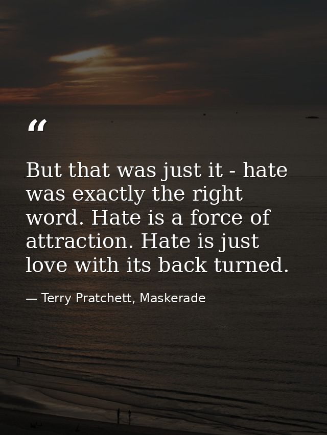 But that was just it - hate was exactly the right word. Hate is a force of attraction. Hate is just love with its back t — Terry Pratchett, Maskerade