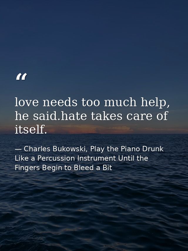 love needs too much help, he said.hate takes care of itself. — Charles Bukowski, Play the Piano Drunk Like a Percussion Instrument Until the Fingers Begin to Bleed a Bit