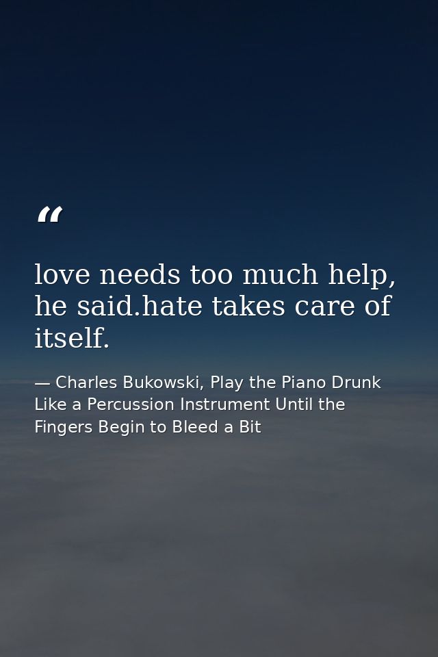 love needs too much help, he said.hate takes care of itself. — Charles Bukowski, Play the Piano Drunk Like a Percussion Instrument Until the Fingers Begin to Bleed a Bit