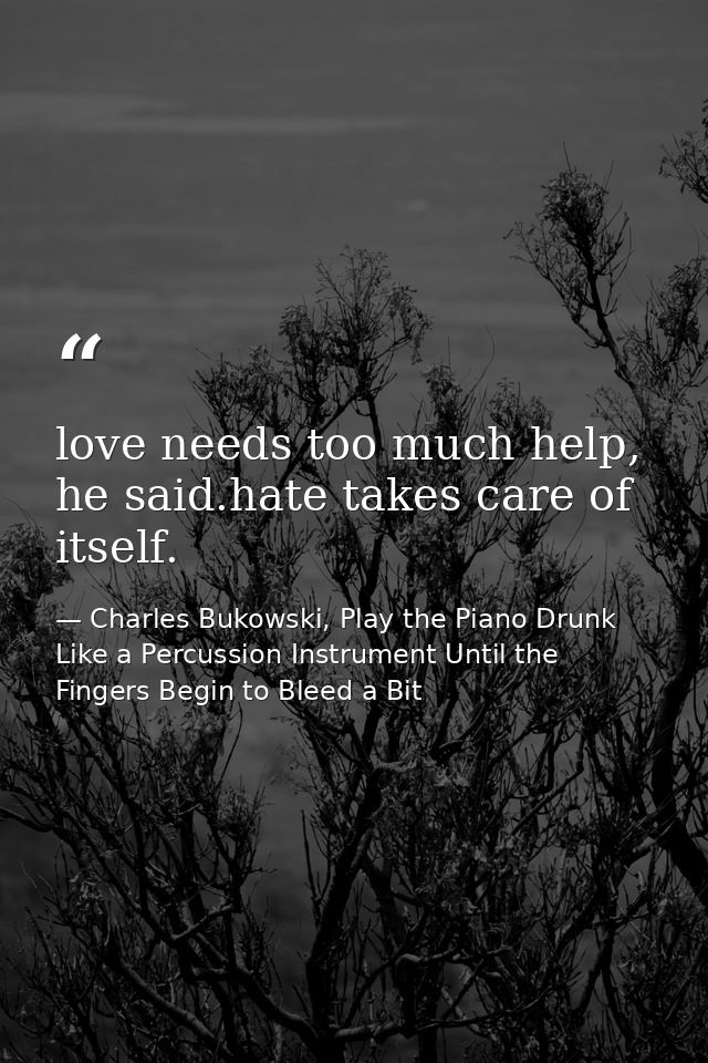 love needs too much help, he said.hate takes care of itself. — Charles Bukowski, Play the Piano Drunk Like a Percussion Instrument Until the Fingers Begin to Bleed a Bit