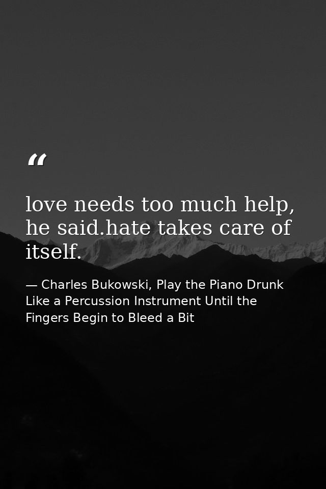 love needs too much help, he said.hate takes care of itself. — Charles Bukowski, Play the Piano Drunk Like a Percussion Instrument Until the Fingers Begin to Bleed a Bit