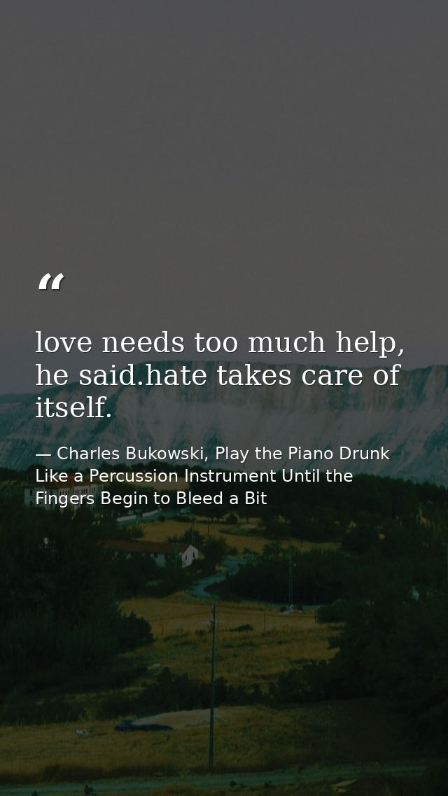 love needs too much help, he said.hate takes care of itself. — Charles Bukowski, Play the Piano Drunk Like a Percussion Instrument Until the Fingers Begin to Bleed a Bit