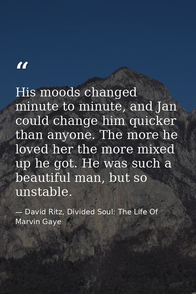 His moods changed minute to minute, and Jan could change him quicker than anyone. The more he loved her the more mixed u — David Ritz, Divided Soul: The Life Of Marvin Gaye