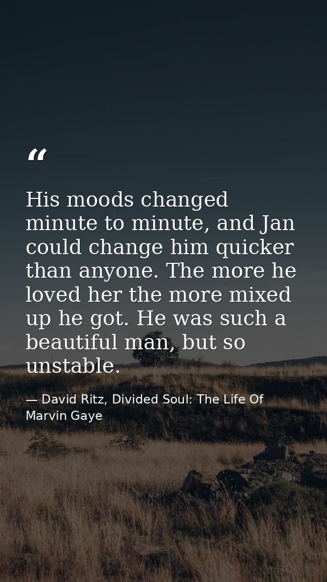 His moods changed minute to minute, and Jan could change him quicker than anyone. The more he loved her the more mixed u — David Ritz, Divided Soul: The Life Of Marvin Gaye