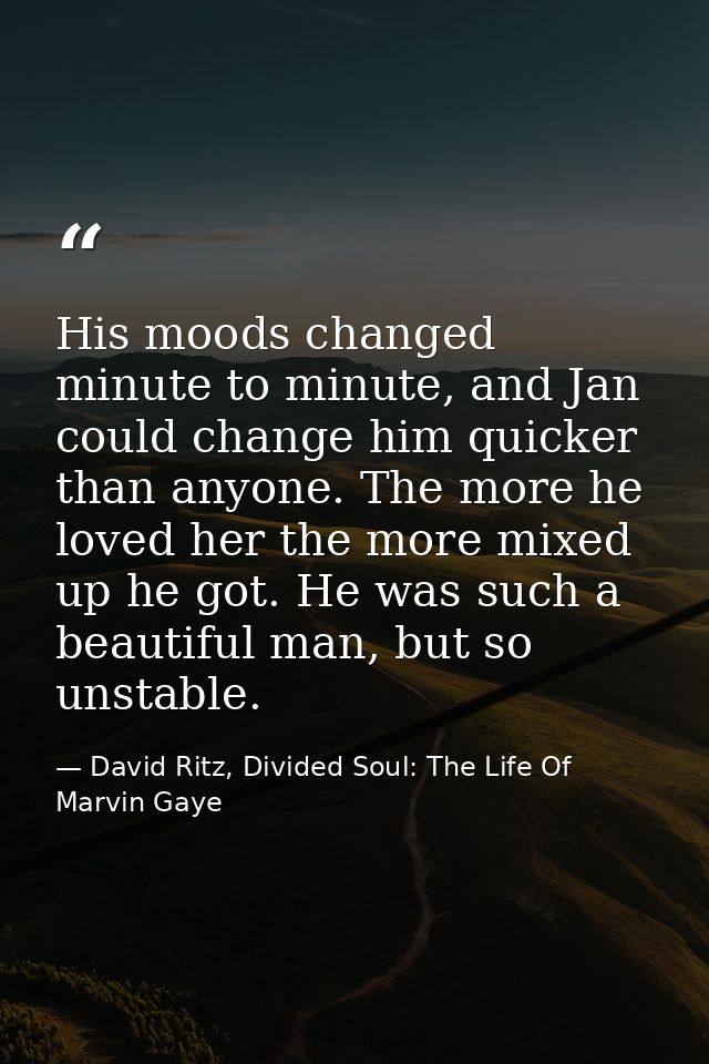 His moods changed minute to minute, and Jan could change him quicker than anyone. The more he loved her the more mixed u — David Ritz, Divided Soul: The Life Of Marvin Gaye