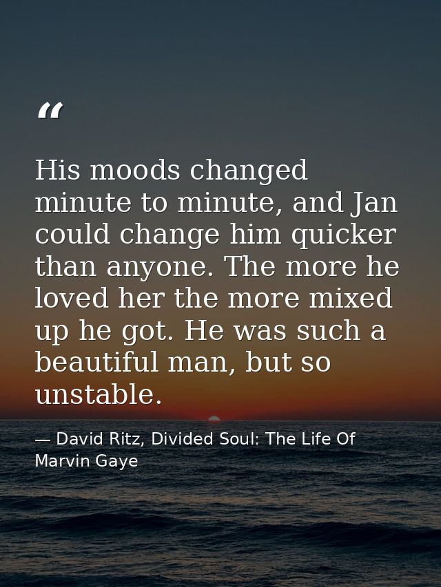 His moods changed minute to minute, and Jan could change him quicker than anyone. The more he loved her the more mixed u — David Ritz, Divided Soul: The Life Of Marvin Gaye