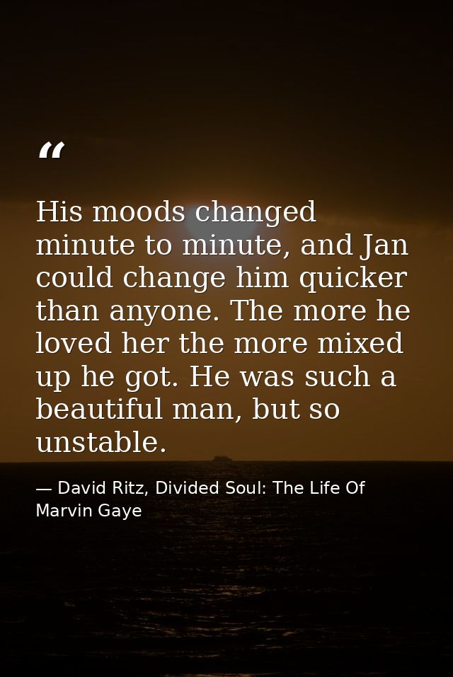 His moods changed minute to minute, and Jan could change him quicker than anyone. The more he loved her the more mixed u — David Ritz, Divided Soul: The Life Of Marvin Gaye