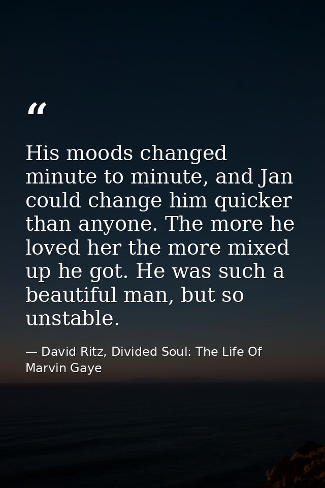 His moods changed minute to minute, and Jan could change him quicker than anyone. The more he loved her the more mixed u — David Ritz, Divided Soul: The Life Of Marvin Gaye