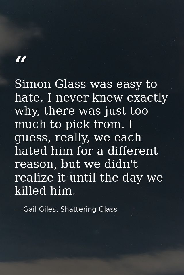 Simon Glass was easy to hate. I never knew exactly why, there was just too much to pick from. I guess, really, we each h — Gail Giles, Shattering Glass