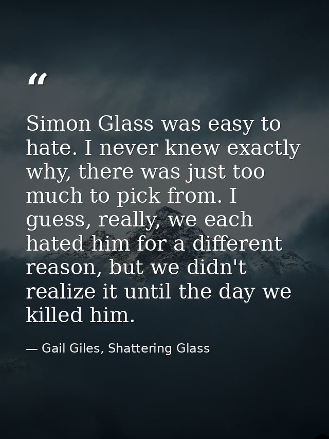 Simon Glass was easy to hate. I never knew exactly why, there was just too much to pick from. I guess, really, we each h — Gail Giles, Shattering Glass