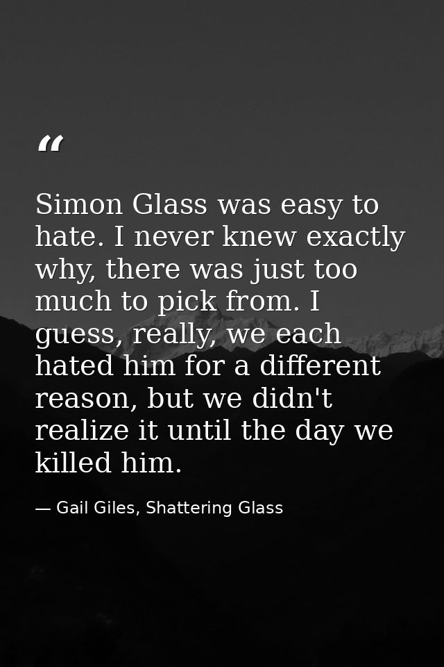 Simon Glass was easy to hate. I never knew exactly why, there was just too much to pick from. I guess, really, we each h — Gail Giles, Shattering Glass