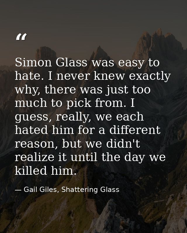Simon Glass was easy to hate. I never knew exactly why, there was just too much to pick from. I guess, really, we each h — Gail Giles, Shattering Glass