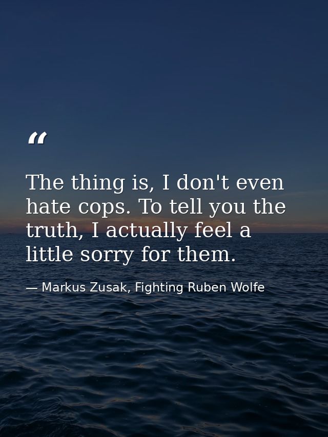 The thing is, I don't even hate cops. To tell you the truth, I actually feel a little sorry for them. — Markus Zusak, Fighting Ruben Wolfe