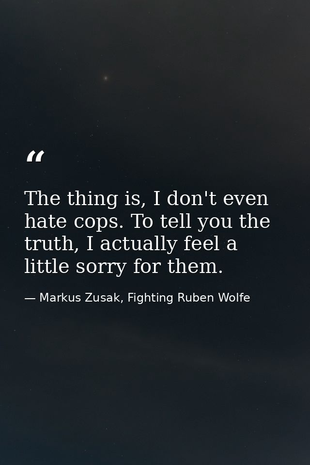The thing is, I don't even hate cops. To tell you the truth, I actually feel a little sorry for them. — Markus Zusak, Fighting Ruben Wolfe