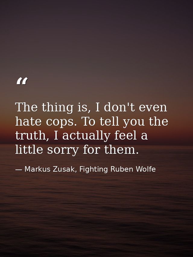 The thing is, I don't even hate cops. To tell you the truth, I actually feel a little sorry for them. — Markus Zusak, Fighting Ruben Wolfe