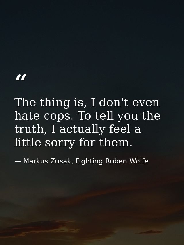 The thing is, I don't even hate cops. To tell you the truth, I actually feel a little sorry for them. — Markus Zusak, Fighting Ruben Wolfe