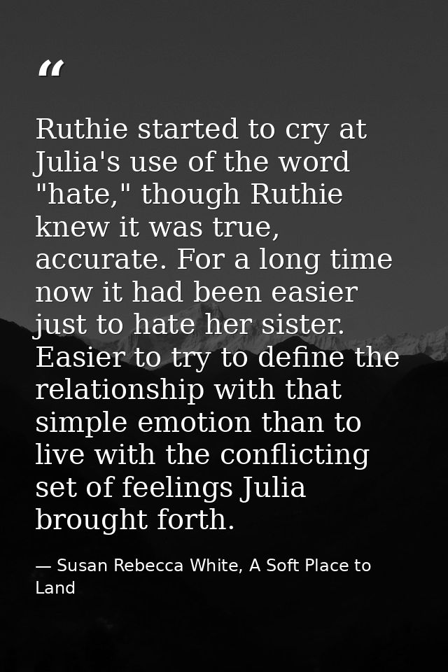 Ruthie started to cry at Julia's use of the word "hate," though Ruthie knew it was true, accurate. For a long time now i — Susan Rebecca White, A Soft Place to Land