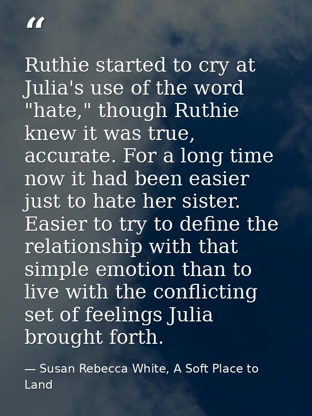 Ruthie started to cry at Julia's use of the word "hate," though Ruthie knew it was true, accurate. For a long time now i — Susan Rebecca White, A Soft Place to Land
