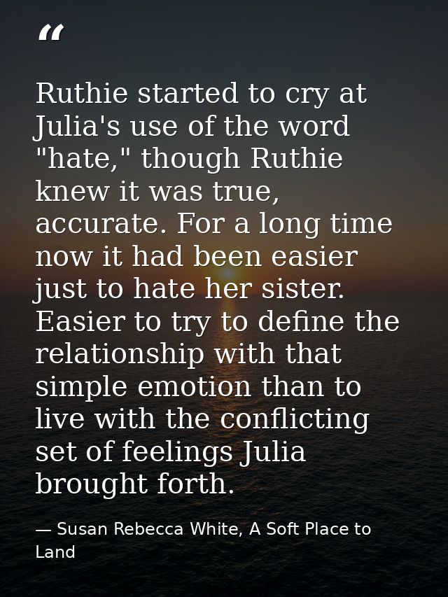 Ruthie started to cry at Julia's use of the word "hate," though Ruthie knew it was true, accurate. For a long time now i — Susan Rebecca White, A Soft Place to Land