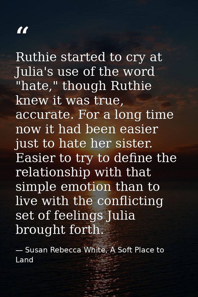 Ruthie started to cry at Julia's use of the word "hate," though Ruthie knew it was true, accurate. For a long time now i — Susan Rebecca White, A Soft Place to Land