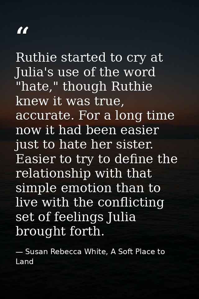 Ruthie started to cry at Julia's use of the word "hate," though Ruthie knew it was true, accurate. For a long time now i — Susan Rebecca White, A Soft Place to Land