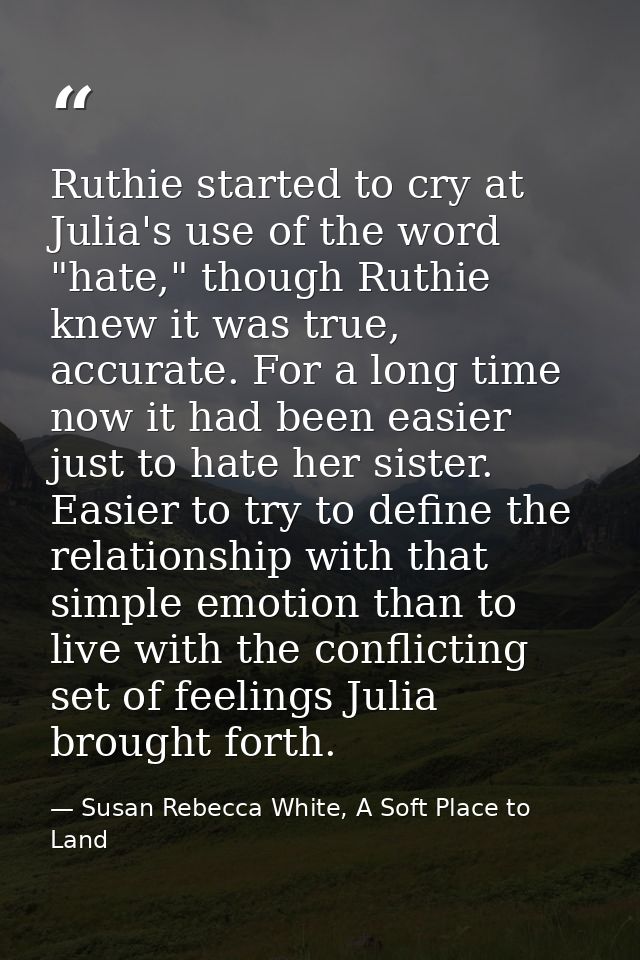 Ruthie started to cry at Julia's use of the word "hate," though Ruthie knew it was true, accurate. For a long time now i — Susan Rebecca White, A Soft Place to Land