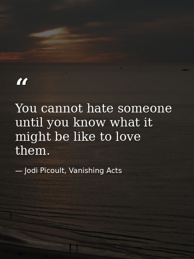 You cannot hate someone until you know what it might be like to love them. — Jodi Picoult, Vanishing Acts
