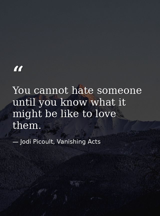 You cannot hate someone until you know what it might be like to love them. — Jodi Picoult, Vanishing Acts