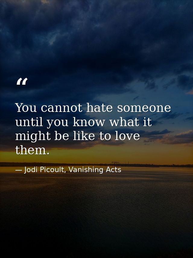 You cannot hate someone until you know what it might be like to love them. — Jodi Picoult, Vanishing Acts