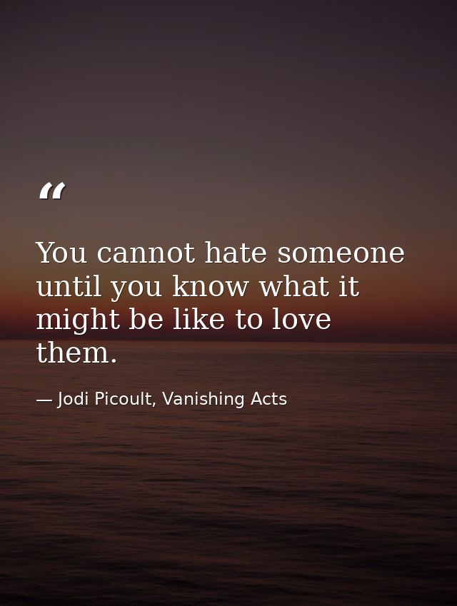 You cannot hate someone until you know what it might be like to love them. — Jodi Picoult, Vanishing Acts