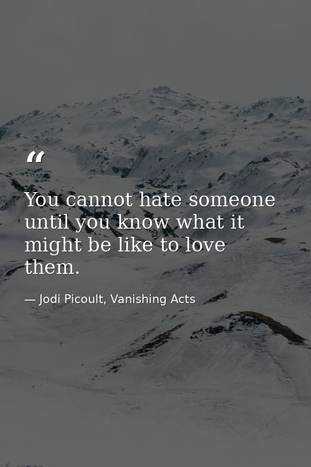 You cannot hate someone until you know what it might be like to love them. — Jodi Picoult, Vanishing Acts