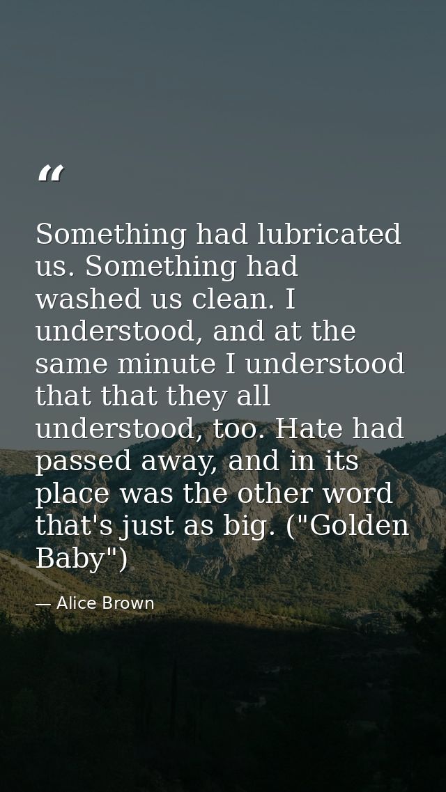 Something had lubricated us. Something had washed us clean. I understood, and at the same minute I understood that that  — Alice Brown