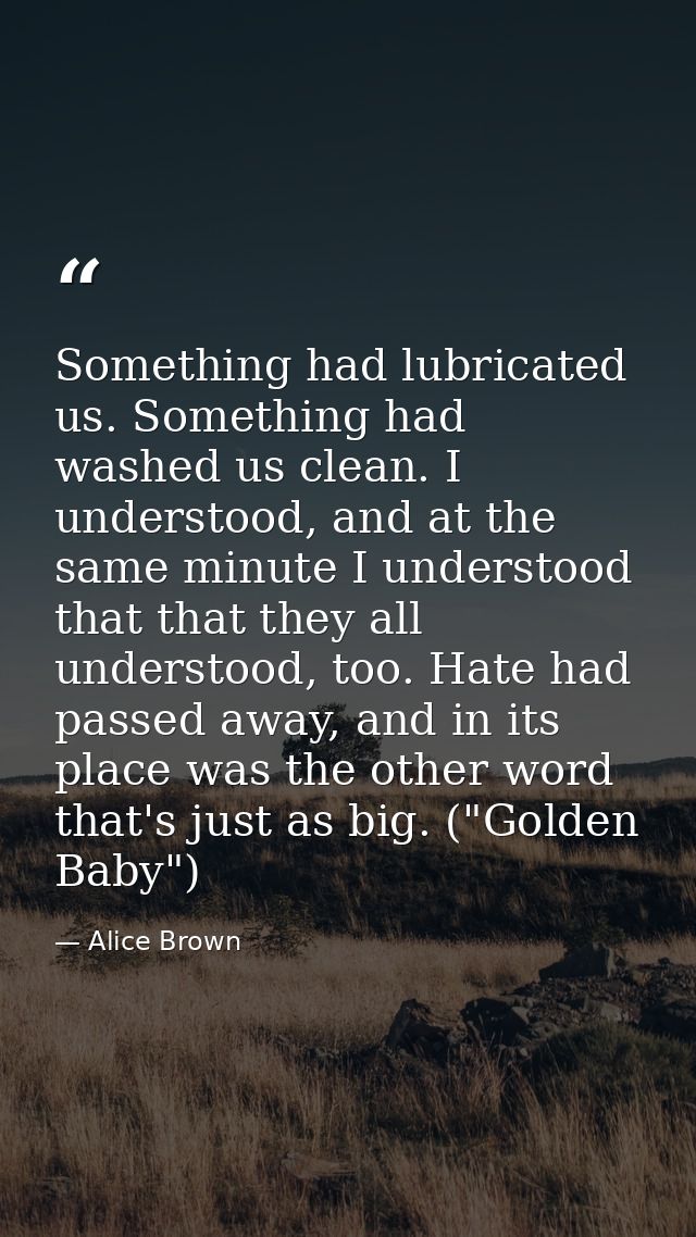 Something had lubricated us. Something had washed us clean. I understood, and at the same minute I understood that that  — Alice Brown