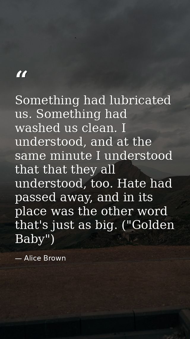 Something had lubricated us. Something had washed us clean. I understood, and at the same minute I understood that that  — Alice Brown