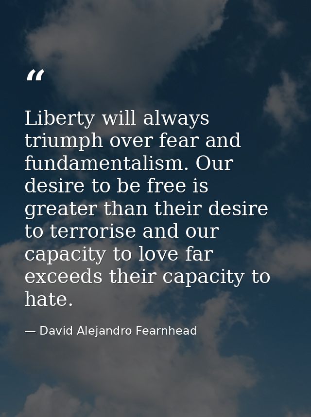 Liberty will always triumph over fear and fundamentalism. Our desire to be free is greater than their desire to terroris — David Alejandro Fearnhead