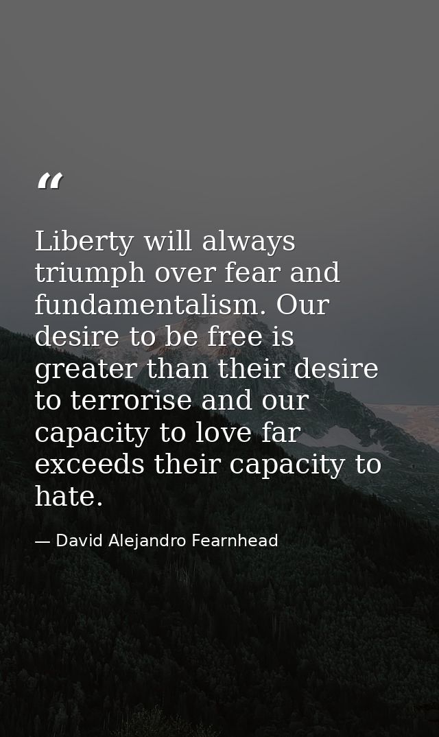 Liberty will always triumph over fear and fundamentalism. Our desire to be free is greater than their desire to terroris — David Alejandro Fearnhead