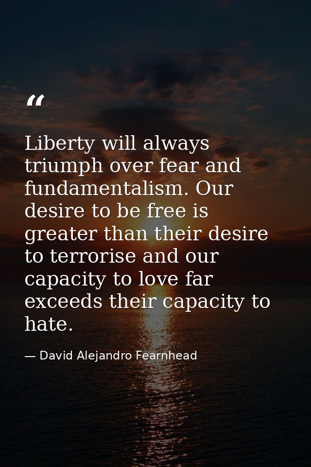 Liberty will always triumph over fear and fundamentalism. Our desire to be free is greater than their desire to terroris — David Alejandro Fearnhead