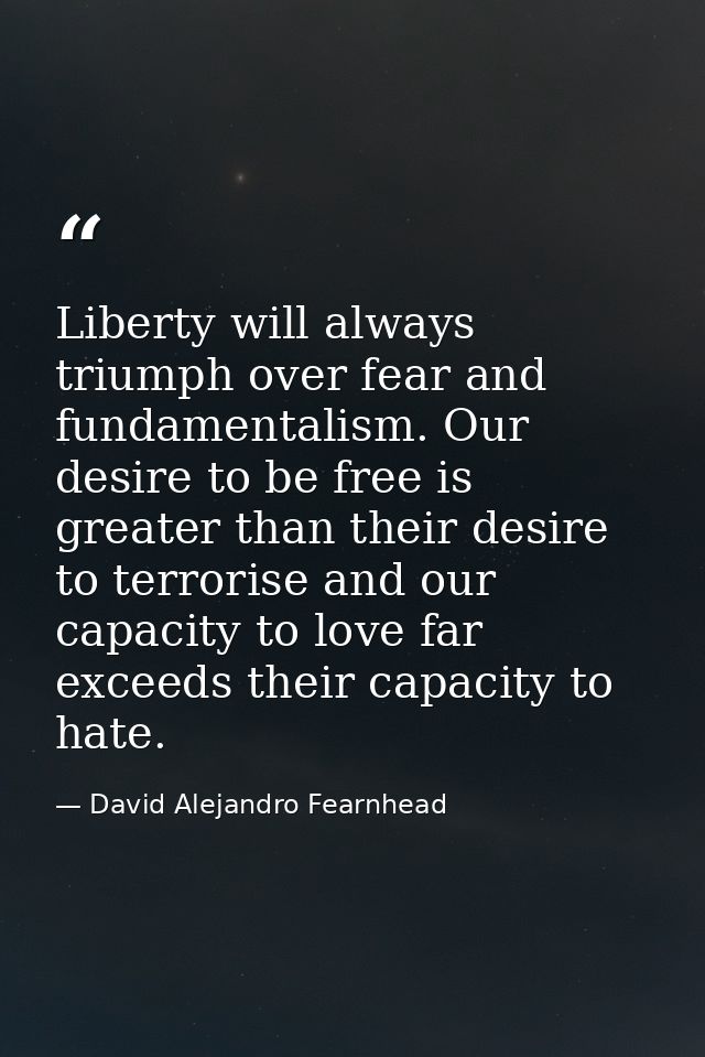Liberty will always triumph over fear and fundamentalism. Our desire to be free is greater than their desire to terroris — David Alejandro Fearnhead