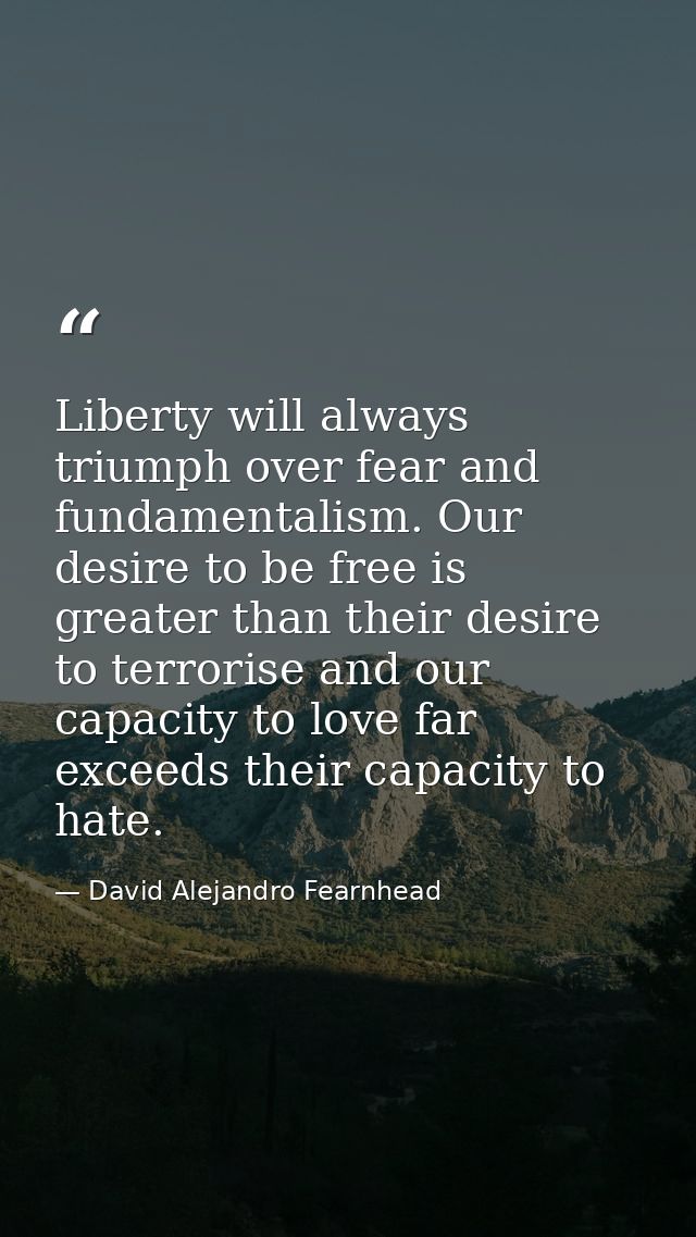 Liberty will always triumph over fear and fundamentalism. Our desire to be free is greater than their desire to terroris — David Alejandro Fearnhead