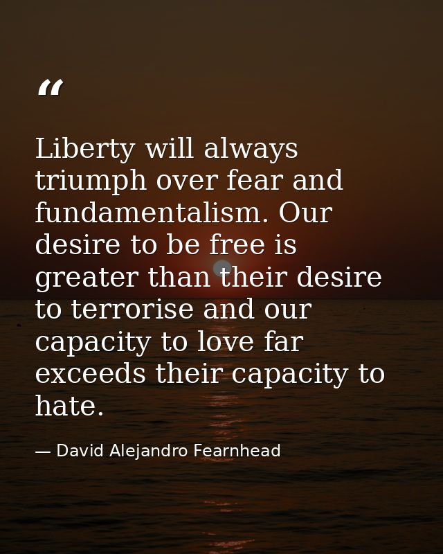 Liberty will always triumph over fear and fundamentalism. Our desire to be free is greater than their desire to terroris — David Alejandro Fearnhead
