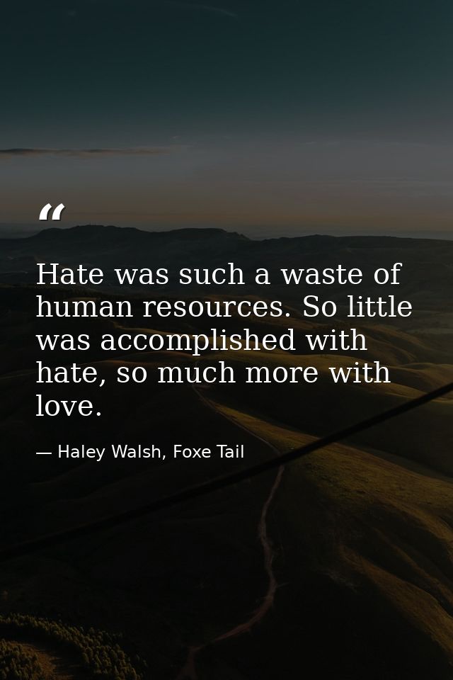 Hate was such a waste of human resources. So little was accomplished with hate, so much more with love. — Haley Walsh, Foxe Tail