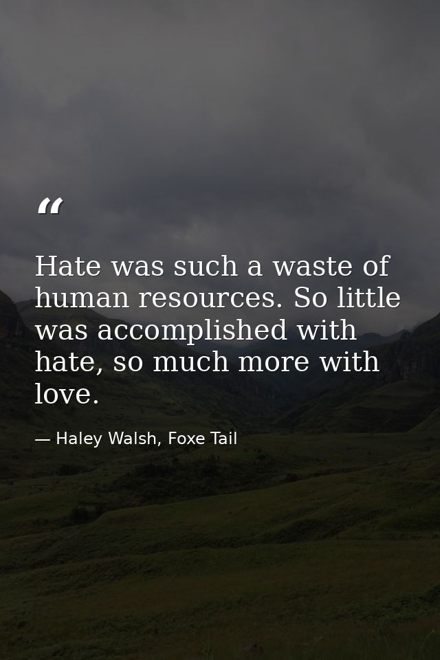Hate was such a waste of human resources. So little was accomplished with hate, so much more with love. — Haley Walsh, Foxe Tail
