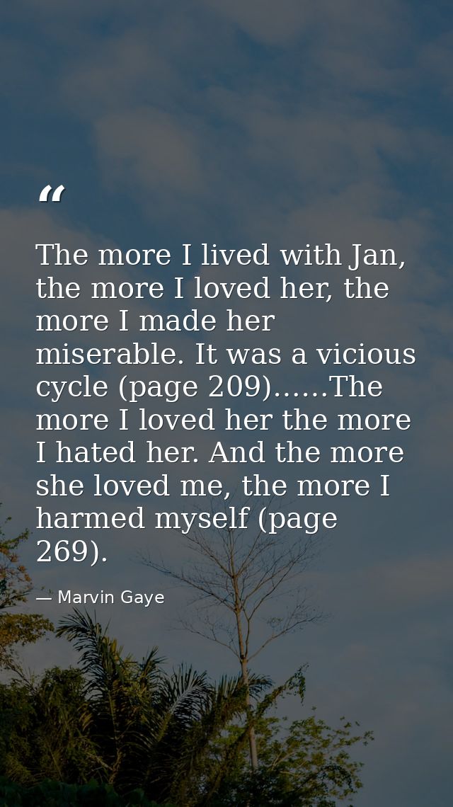 The more I lived with Jan, the more I loved her, the more I made her miserable. It was a vicious cycle (page 209)……The m — Marvin Gaye