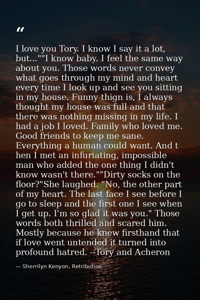 I love you Tory. I know I say it a lot, but...""I know baby. I feel the same way about you. Those words never convey wha — Sherrilyn Kenyon, Retribution