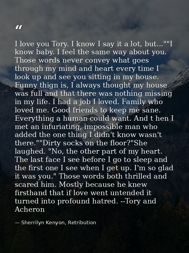 I love you Tory. I know I say it a lot, but...""I know baby. I feel the same way about you. Those words never convey wha — Sherrilyn Kenyon, Retribution