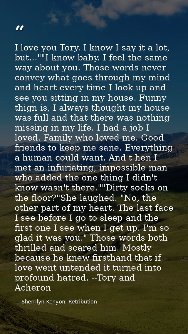 I love you Tory. I know I say it a lot, but...""I know baby. I feel the same way about you. Those words never convey wha — Sherrilyn Kenyon, Retribution