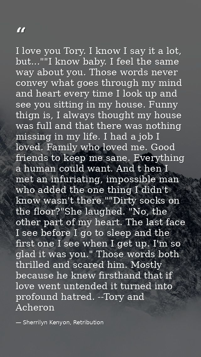 I love you Tory. I know I say it a lot, but...""I know baby. I feel the same way about you. Those words never convey wha — Sherrilyn Kenyon, Retribution